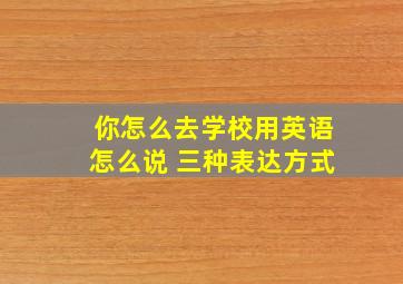 你怎么去学校用英语怎么说 三种表达方式